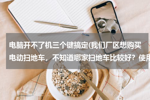 电脑开不了机三个键搞定(我们厂区想购买电动扫地车,不知道哪家扫地车比较好?使用性能怎么样?)