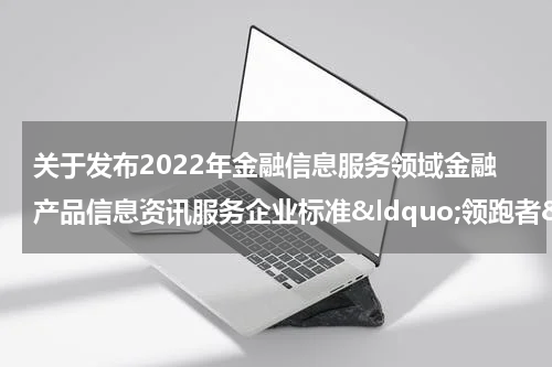 关于发布2022年金融信息服务领域金融产品信息资讯服务企业标准&ldquo;领跑者&rdquo;名单的公告