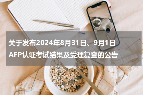 关于发布2024年8月31日、9月1日AFP认证考试结果及受理复查的公告