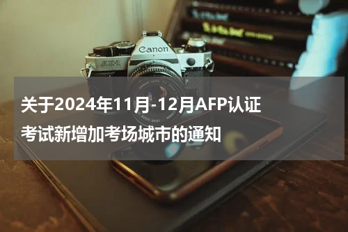 关于2024年11月-12月AFP认证考试新增加考场城市的通知