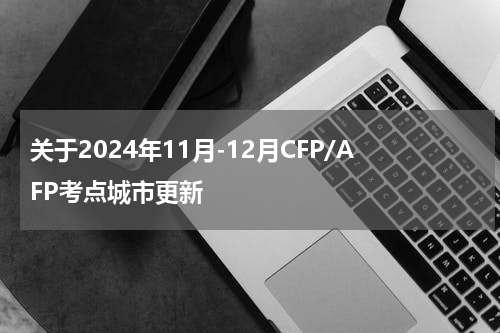 关于2024年11月-12月CFP/AFP考点城市更新