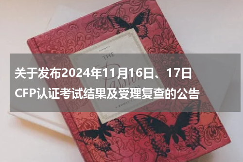 关于发布2024年11月16日、17日CFP认证考试结果及受理复查的公告