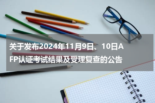 关于发布2024年11月9日、10日AFP认证考试结果及受理复查的公告