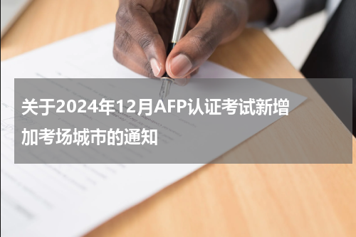 关于2024年12月AFP认证考试新增加考场城市的通知
