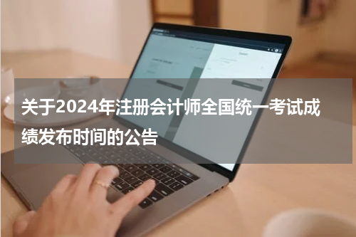 关于2024年注册会计师全国统一考试成绩发布时间的公告